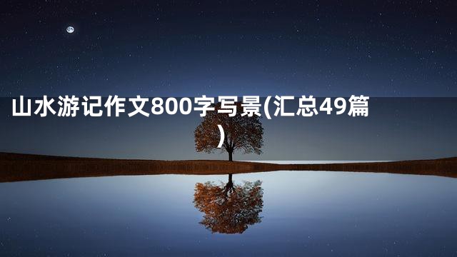 山水游记作文800字写景(汇总49篇)