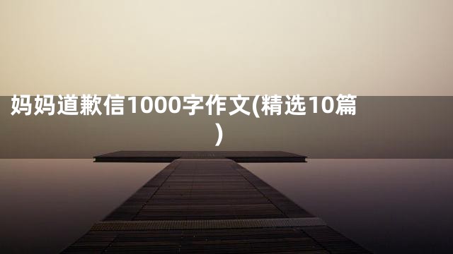 妈妈道歉信1000字作文(精选10篇)