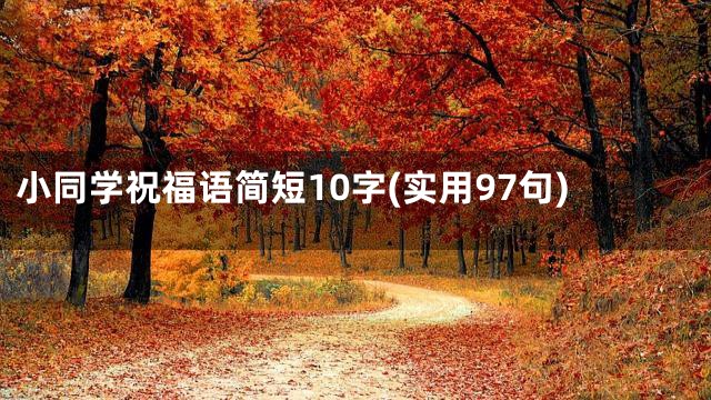 小同学祝福语简短10字(实用97句)