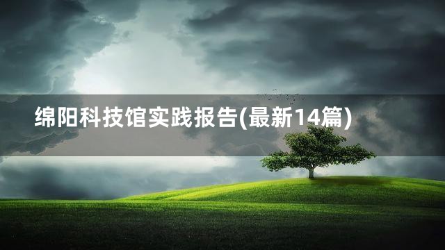 绵阳科技馆实践报告(最新14篇)