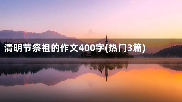 清明节祭祖的作文400字(热门3篇)