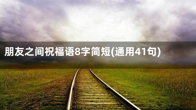 朋友之间祝福语8字简短(通用41句)