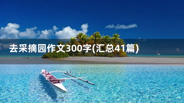 去采摘园作文300字(汇总41篇)
