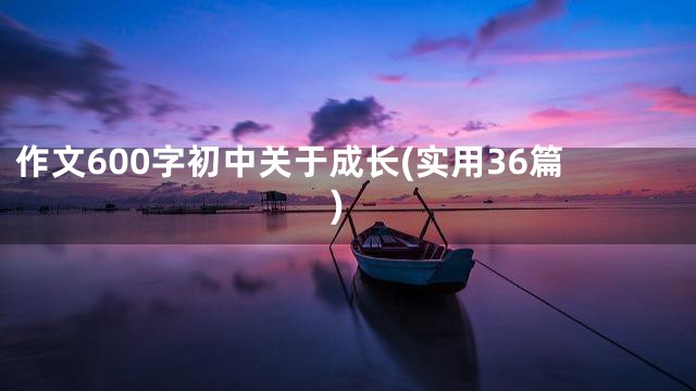 作文600字初中关于成长(实用36篇)