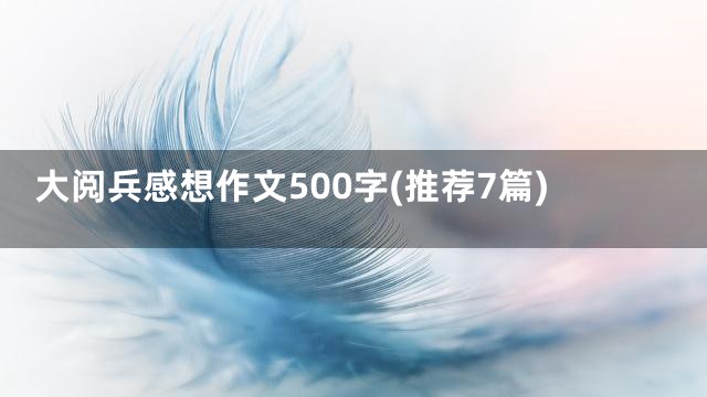 大阅兵感想作文500字(推荐7篇)