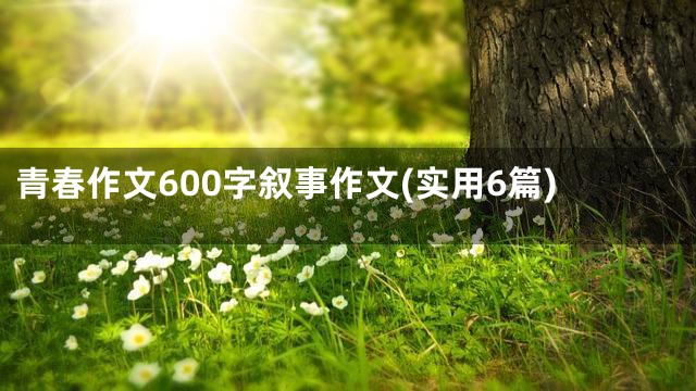 青春作文600字叙事作文(实用6篇)