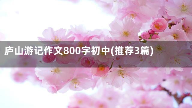 庐山游记作文800字初中(推荐3篇)