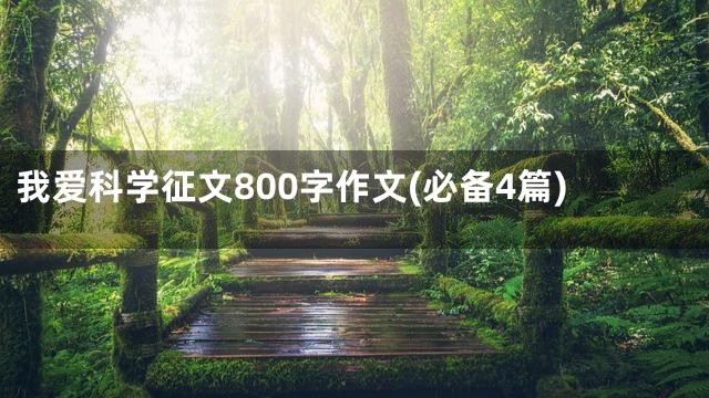 我爱科学征文800字作文(必备4篇)
