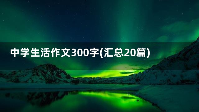 中学生活作文300字(汇总20篇)