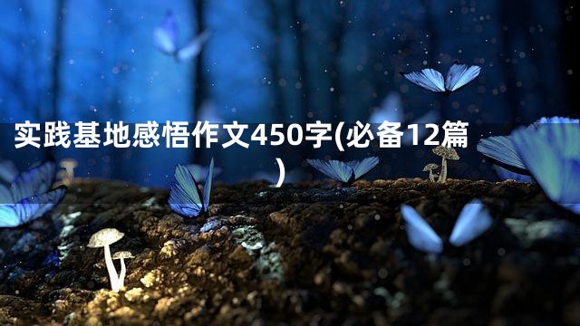 实践基地感悟作文450字(必备12篇)