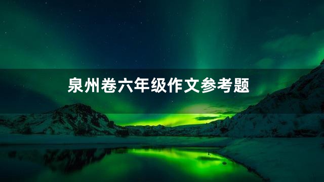 泉州卷六年级作文参考题