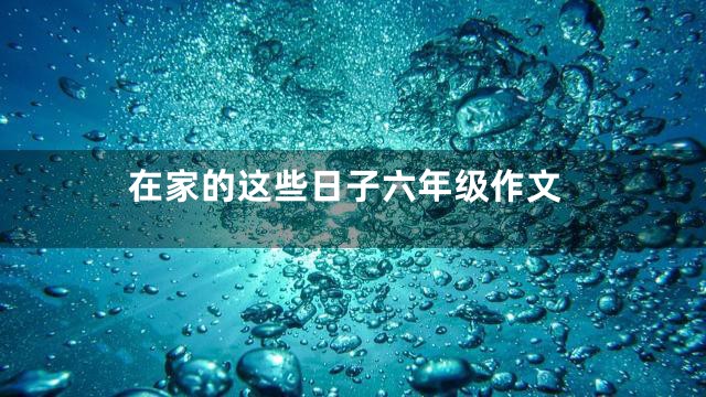 在家的这些日子六年级作文