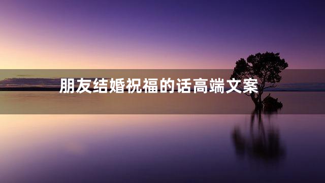 朋友结婚祝福的话高端文案
