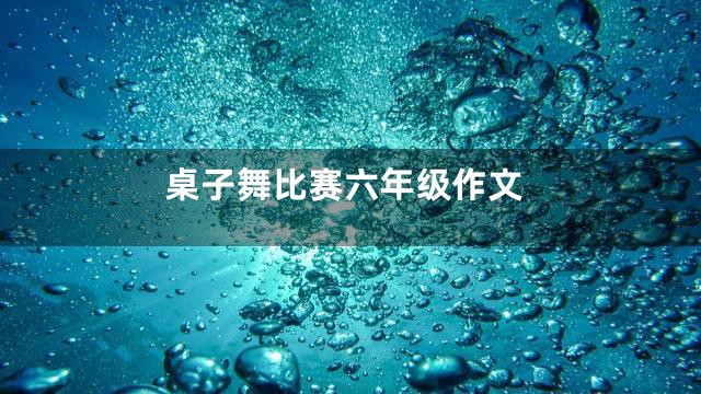桌子舞比赛六年级作文