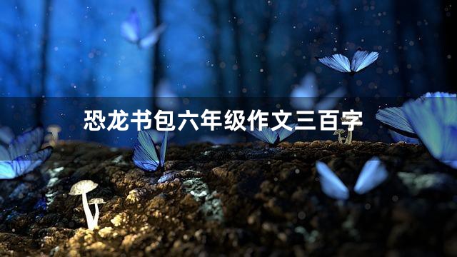恐龙书包六年级作文三百字