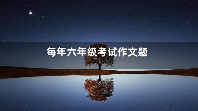 每年六年级考试作文题