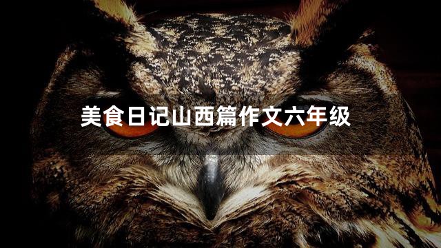 美食日记山西篇作文六年级