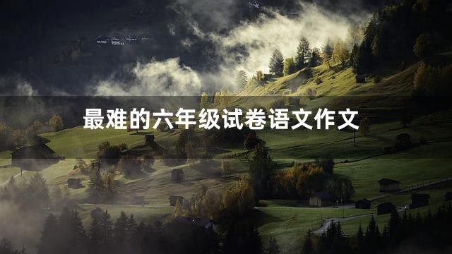 最难的六年级试卷语文作文