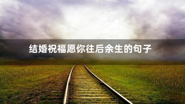 结婚祝福愿你往后余生的句子