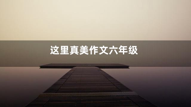 这里真美作文六年级