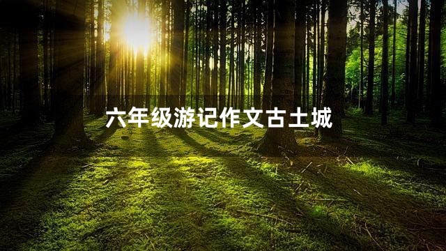 六年级游记作文古土城