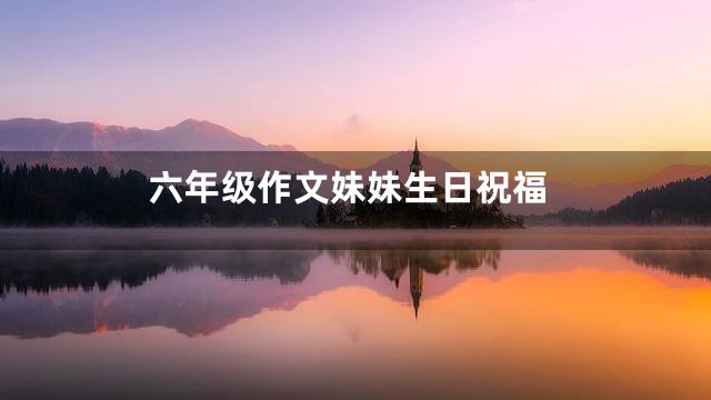 六年级作文妹妹生日祝福