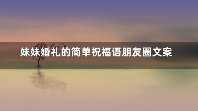 妹妹婚礼的简单祝福语朋友圈文案