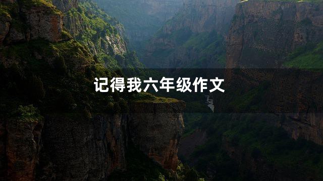 记得我六年级作文