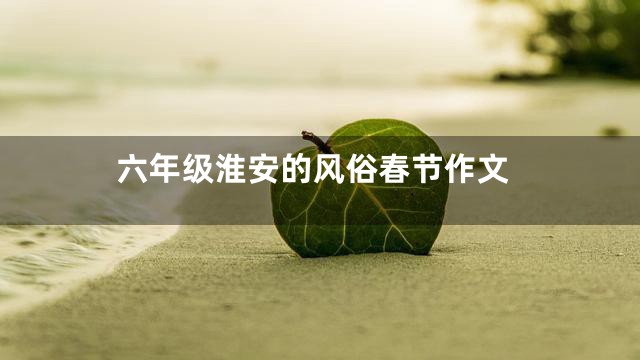 六年级淮安的风俗春节作文