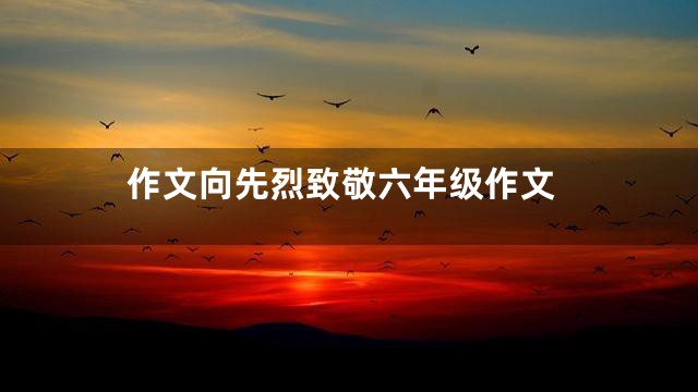 作文向先烈致敬六年级作文