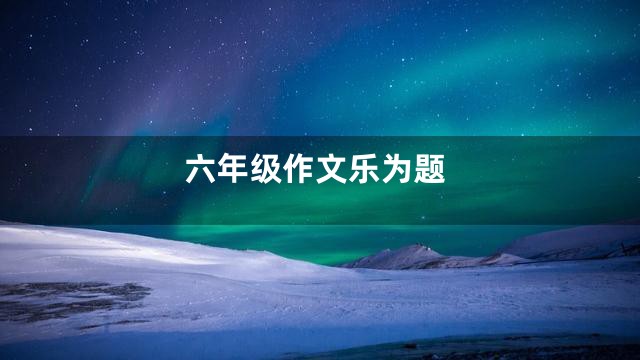 六年级作文乐为题