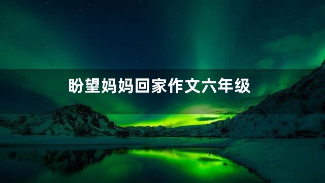 盼望妈妈回家作文六年级