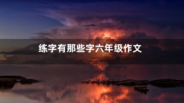 练字有那些字六年级作文