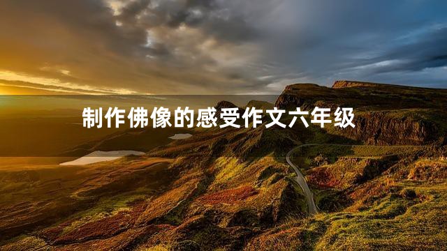 制作佛像的感受作文六年级