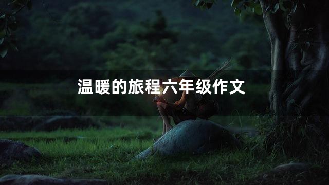 温暖的旅程六年级作文