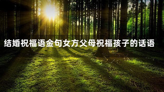 结婚祝福语金句女方父母祝福孩子的话语