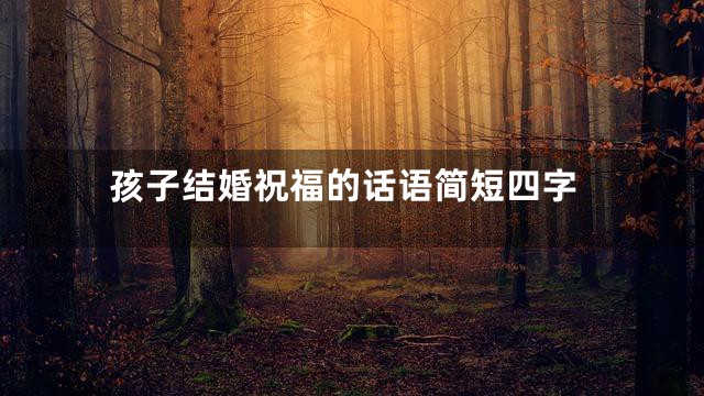 孩子结婚祝福的话语简短四字