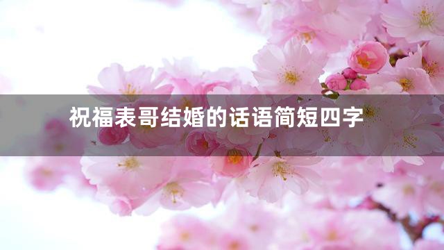 祝福表哥结婚的话语简短四字