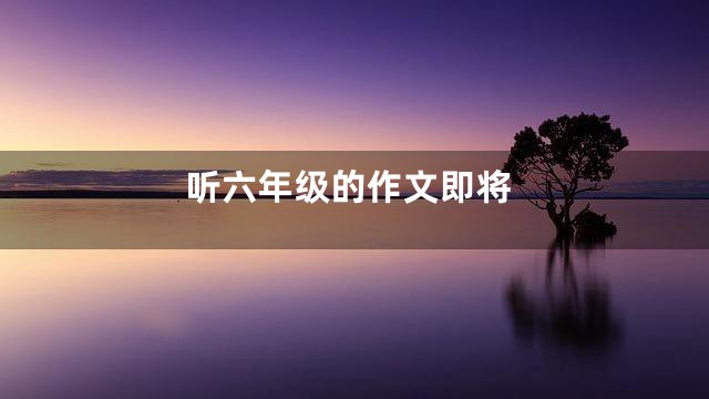 听六年级的作文即将