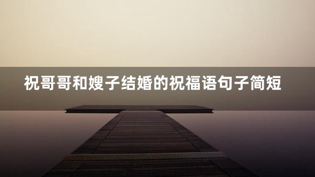 祝哥哥和嫂子结婚的祝福语句子简短