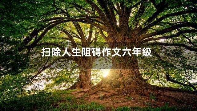 扫除人生阻碍作文六年级