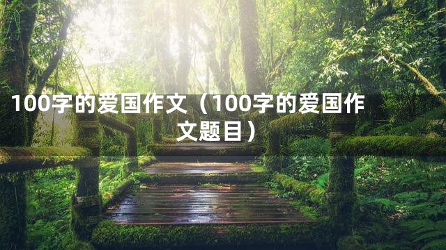 100字的爱国作文（100字的爱国作文题目）