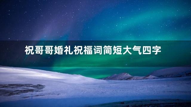 祝哥哥婚礼祝福词简短大气四字