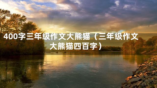 400字三年级作文大熊猫（三年级作文大熊猫四百字）