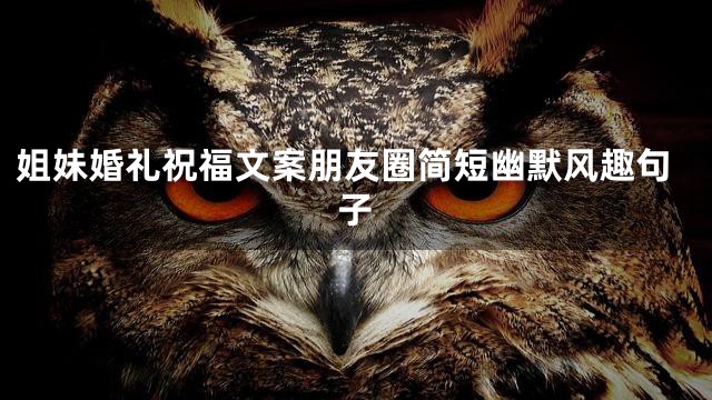 姐妹婚礼祝福文案朋友圈简短幽默风趣句子