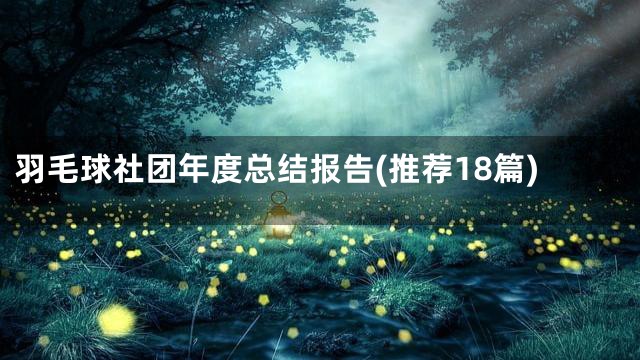 羽毛球社团年度总结报告(推荐18篇)