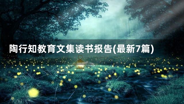 陶行知教育文集读书报告(最新7篇)
