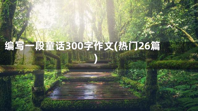 编写一段童话300字作文(热门26篇)