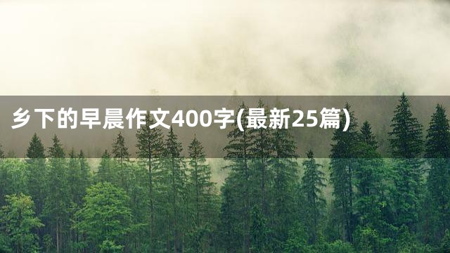 乡下的早晨作文400字(最新25篇)