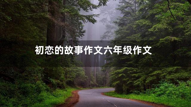 初恋的故事作文六年级作文